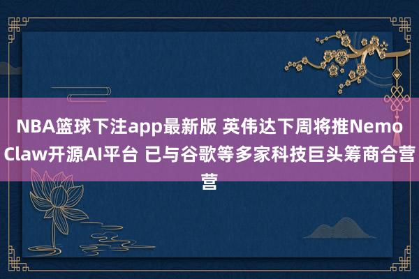 NBA篮球下注app最新版 英伟达下周将推NemoClaw开源AI平台 已与谷歌等多家科技巨头筹商合营
