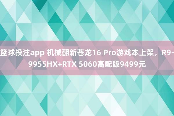 篮球投注app 机械翻新苍龙16 Pro游戏本上架，R9-9955HX+RTX 5060高配版9499元
