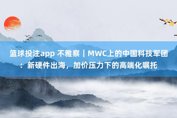 篮球投注app 不雅察｜MWC上的中国科技军团：新硬件出海，加价压力下的高端化嘱托