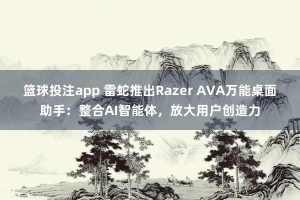 篮球投注app 雷蛇推出Razer AVA万能桌面助手：整合AI智能体，放大用户创造力