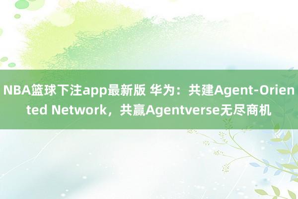 NBA篮球下注app最新版 华为：共建Agent-Oriented Network，共赢Agentverse无尽商机