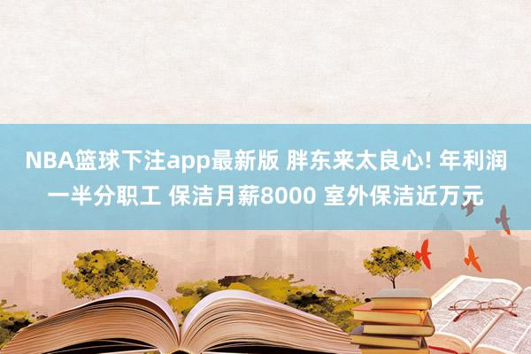 NBA篮球下注app最新版 胖东来太良心! 年利润一半分职工 保洁月薪8000 室外保洁近万元