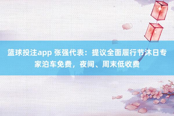 篮球投注app 张强代表：提议全面履行节沐日专家泊车免费，夜间、周末低收费