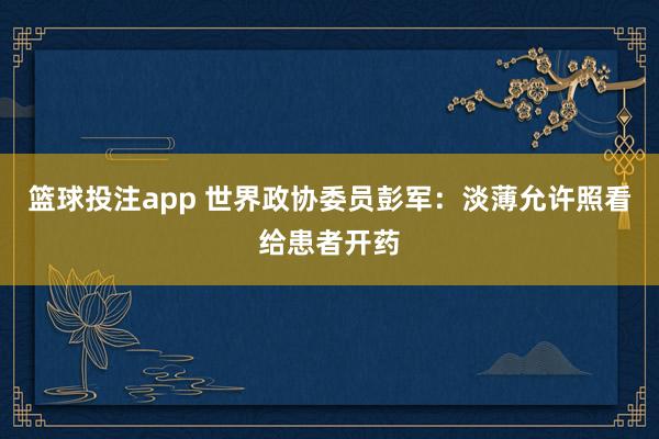 篮球投注app 世界政协委员彭军：淡薄允许照看给患者开药