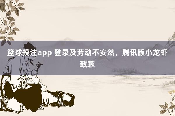 篮球投注app 登录及劳动不安然，腾讯版小龙虾致歉