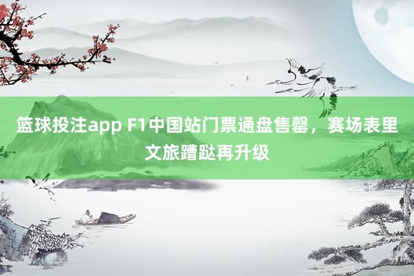 篮球投注app F1中国站门票通盘售罄，赛场表里文旅蹧跶再升级