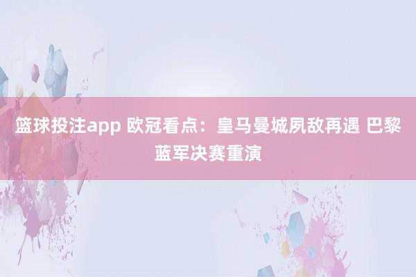 篮球投注app 欧冠看点：皇马曼城夙敌再遇 巴黎蓝军决赛重演