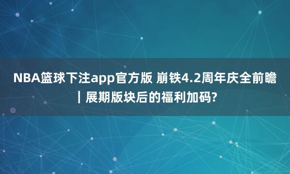 NBA篮球下注app官方版 崩铁4.2周年庆全前瞻｜展期版块后的福利加码?