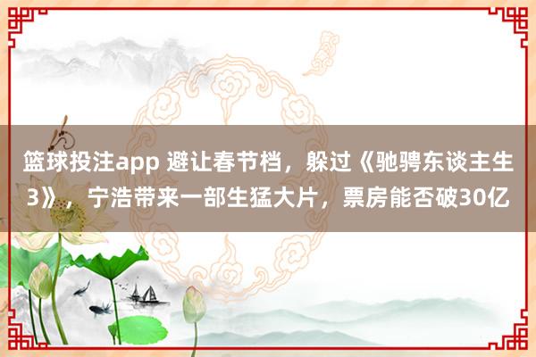 篮球投注app 避让春节档，躲过《驰骋东谈主生3》，宁浩带来一部生猛大片，票房能否破30亿