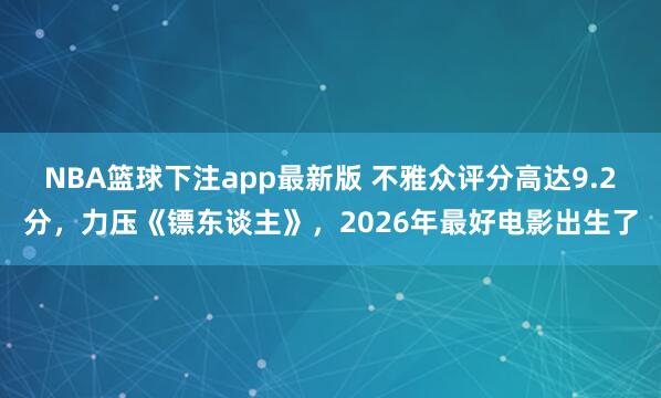 NBA篮球下注app最新版 不雅众评分高达9.2分，力压《镖东谈主》，2026年最好电影出生了