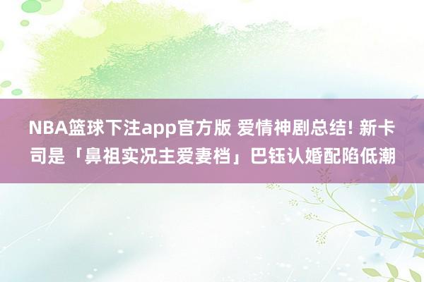 NBA篮球下注app官方版 爱情神剧总结! 新卡司是「鼻祖实况主爱妻档」巴钰认婚配陷低潮