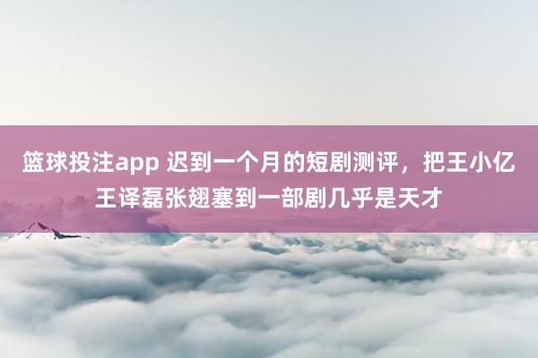 篮球投注app 迟到一个月的短剧测评，把王小亿王译磊张翅塞到一部剧几乎是天才