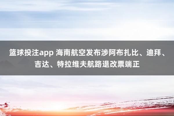篮球投注app 海南航空发布涉阿布扎比、迪拜、吉达、特拉维夫航路退改票端正