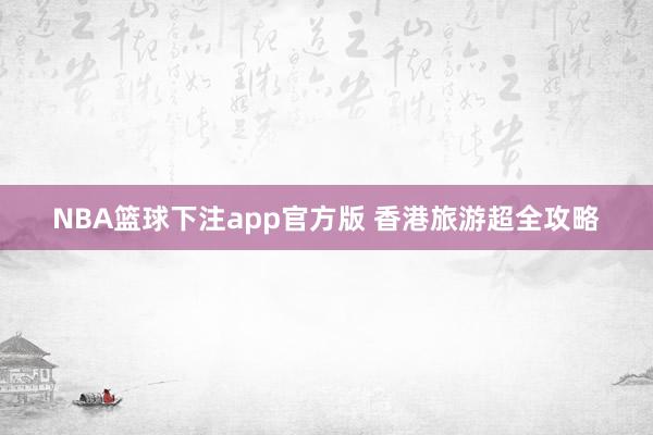 NBA篮球下注app官方版 香港旅游超全攻略
