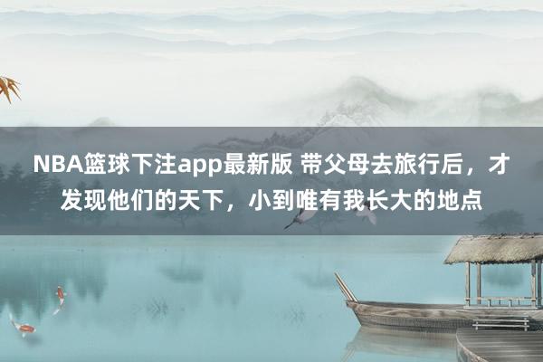 NBA篮球下注app最新版 带父母去旅行后，才发现他们的天下，小到唯有我长大的地点