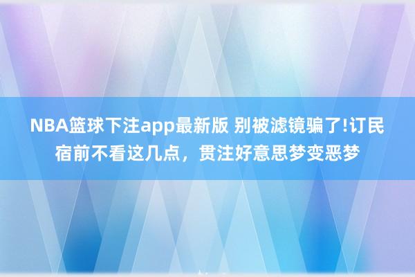 NBA篮球下注app最新版 别被滤镜骗了!订民宿前不看这几点，贯注好意思梦变恶梦