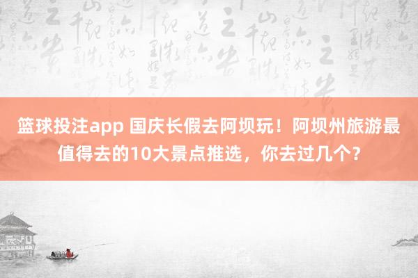 篮球投注app 国庆长假去阿坝玩！阿坝州旅游最值得去的10大景点推选，你去过几个？