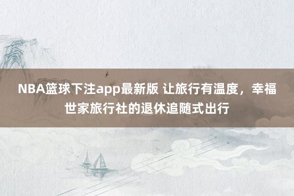 NBA篮球下注app最新版 让旅行有温度，<a href=