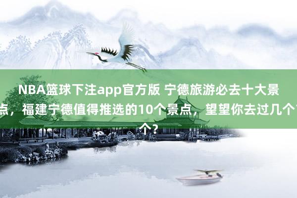 NBA篮球下注app官方版 宁德旅游必去十大景点，福建宁德值得推选的10个景点，望望你去过几个？