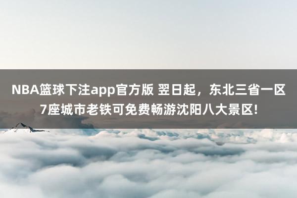 NBA篮球下注app官方版 翌日起，东北三省一区7座城市老铁可免费畅游沈阳八大景区!