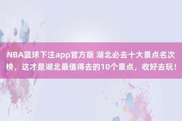 NBA篮球下注app官方版 湖北必去十大景点名次榜，这才是湖北最值得去的10个景点，收好去玩！