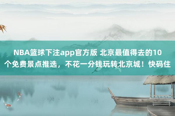 NBA篮球下注app官方版 北京最值得去的10个免费景点推选，不花一分钱玩转北京城！快码住