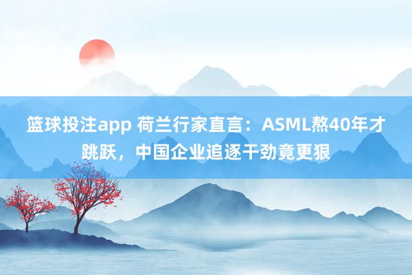 篮球投注app 荷兰行家直言：ASML熬40年才跳跃，中国企业追逐干劲竟更狠