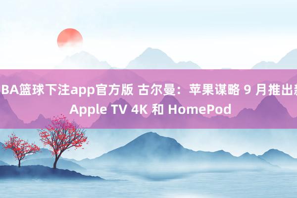 NBA篮球下注app官方版 古尔曼：苹果谋略 9 月推出新 Apple TV 4K 和 HomePod