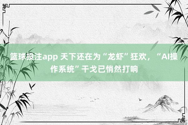 篮球投注app 天下还在为“龙虾”狂欢，“AI操作系统”干戈已悄然打响
