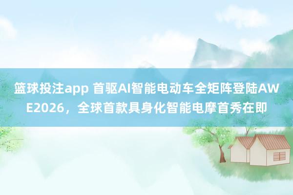 篮球投注app 首驱AI智能电动车全矩阵登陆AWE2026，全球首款具身化智能电摩首秀在即