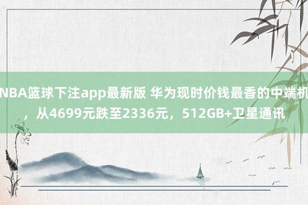 NBA篮球下注app最新版 华为现时价钱最香的中端机，从4699元跌至2336元，512GB+卫星通讯