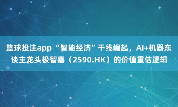 篮球投注app “智能经济”干线崛起，AI+机器东谈主龙头极智嘉（2590.HK）的价值重估逻辑