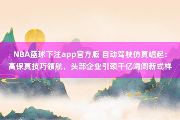 NBA篮球下注app官方版 自动驾驶仿真崛起：高保真技巧领航，头部企业引颈千亿阛阓新式样