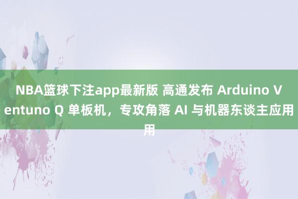 NBA篮球下注app最新版 高通发布 Arduino Ventuno Q 单板机，专攻角落 AI 与机器东谈主应用