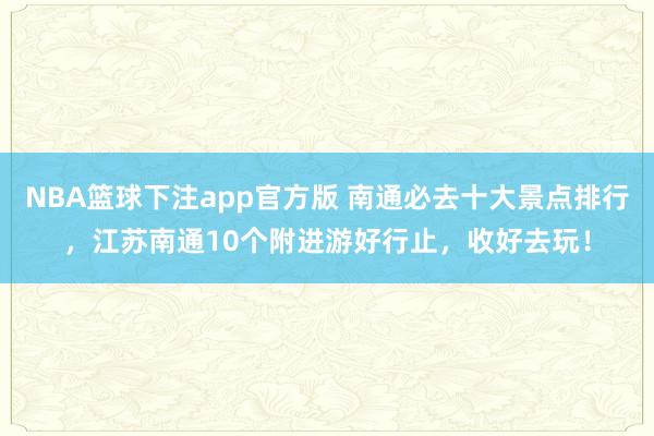 NBA篮球下注app官方版 南通必去十大景点排行，江苏南通10个附进游好行止，收好去玩！