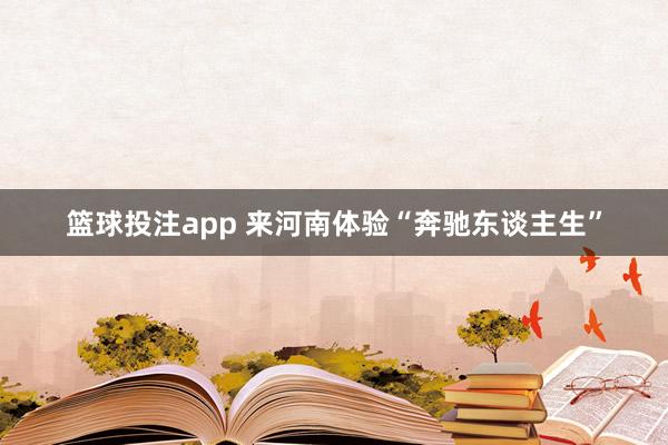 篮球投注app 来河南体验“奔驰东谈主生”