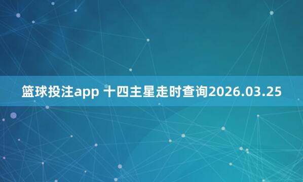 篮球投注app 十四主星走时查询2026.03.25
