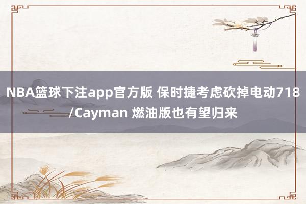 NBA篮球下注app官方版 保时捷考虑砍掉电动718/Cayman 燃油版也有望归来