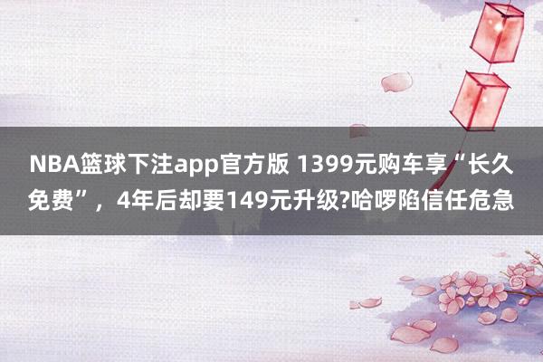 NBA篮球下注app官方版 1399元购车享“长久免费”，4年后却要149元升级?哈啰陷信任危急