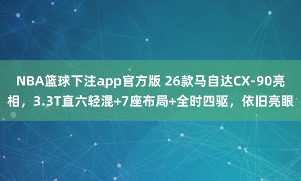 NBA篮球下注app官方版 26款马自达CX-90亮相，3.3T直六轻混+7座布局+全时四驱，依旧亮眼
