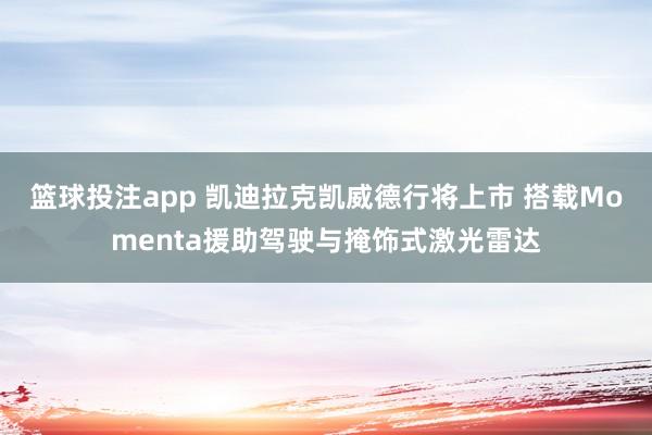 篮球投注app 凯迪拉克凯威德行将上市 搭载Momenta援助驾驶与掩饰式激光雷达