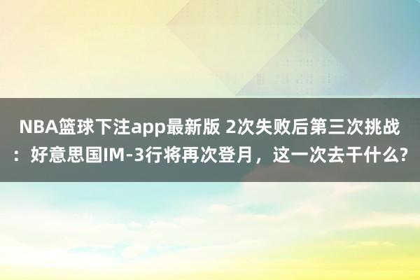 NBA篮球下注app最新版 2次失败后第三次挑战：好意思国IM-3行将再次登月，这一次去干什么?