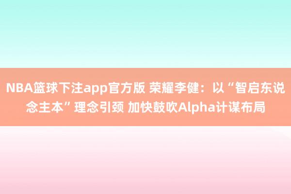 NBA篮球下注app官方版 荣耀李健：以“智启东说念主本”理念引颈 加快鼓吹Alpha计谋布局