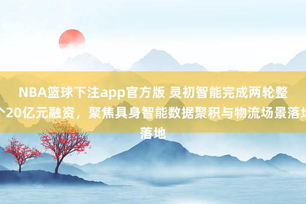 NBA篮球下注app官方版 灵初智能完成两轮整个20亿元融资，聚焦具身智能数据聚积与物流场景落地