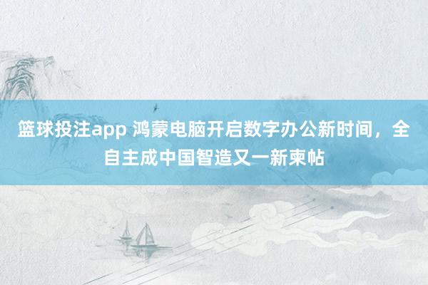 篮球投注app 鸿蒙电脑开启数字办公新时间，全自主成中国智造又一新柬帖