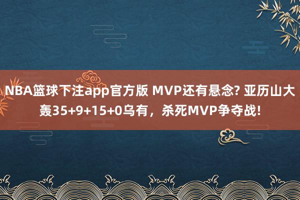 NBA篮球下注app官方版 MVP还有悬念? 亚历山大轰35+9+15+0乌有，杀死MVP争夺战!