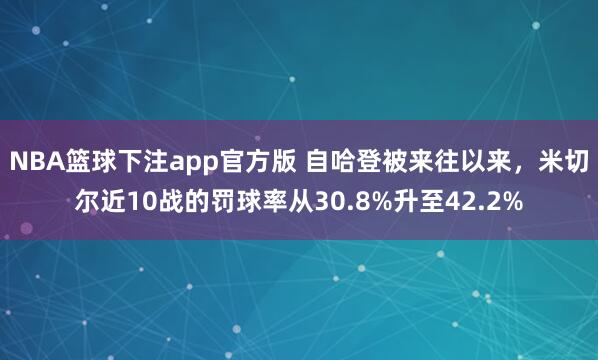 NBA篮球下注app官方版 自哈登被来往以来，米切尔近10战的罚球率从30.8%升至42.2%