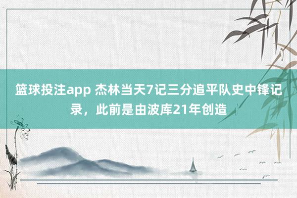 篮球投注app 杰林当天7记三分追平队史中锋记录，此前是由波库21年创造