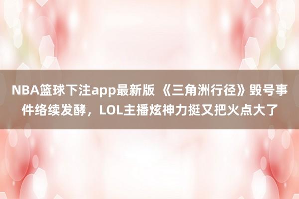 NBA篮球下注app最新版 《三角洲行径》毁号事件络续发酵，LOL主播炫神力挺又把火点大了