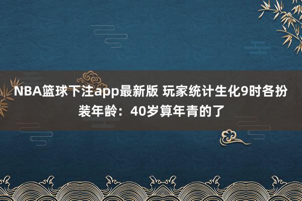 NBA篮球下注app最新版 玩家统计生化9时各扮装年龄：40岁算年青的了